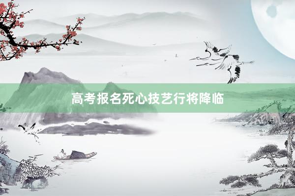 高考报名死心技艺行将降临
