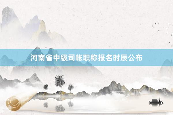 河南省中级司帐职称报名时辰公布