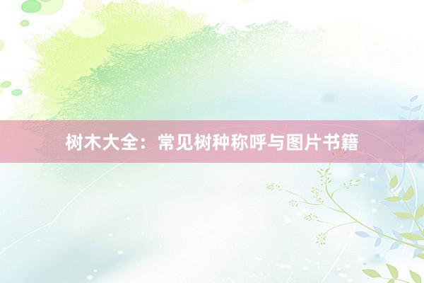 树木大全：常见树种称呼与图片书籍