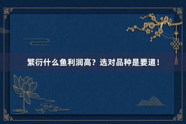 繁衍什么鱼利润高？选对品种是要道！